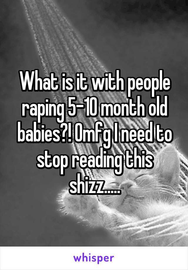 What is it with people raping 5-10 month old babies?! Omfg I need to stop reading this shizz.....