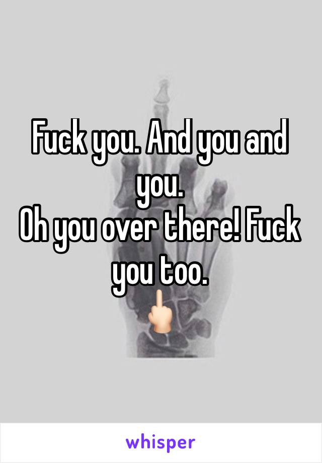 Fuck you. And you and you.
Oh you over there! Fuck you too.
🖕🏻