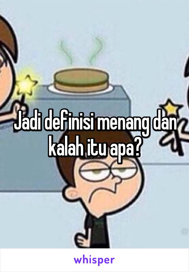 Jadi definisi menang dan kalah itu apa?