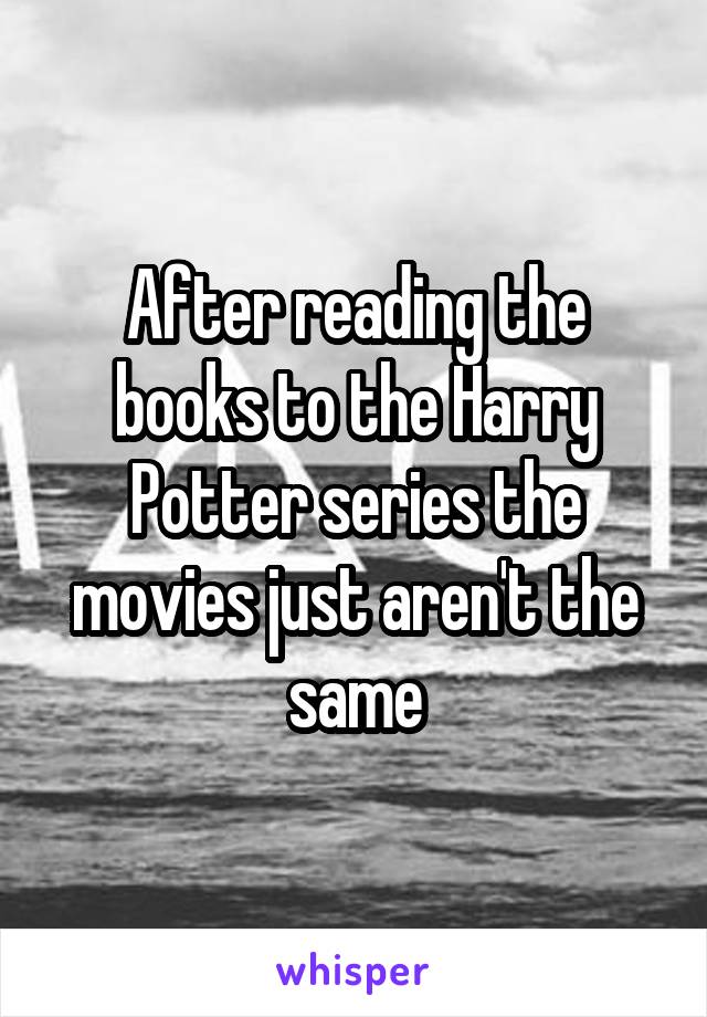 After reading the books to the Harry Potter series the movies just aren't the same