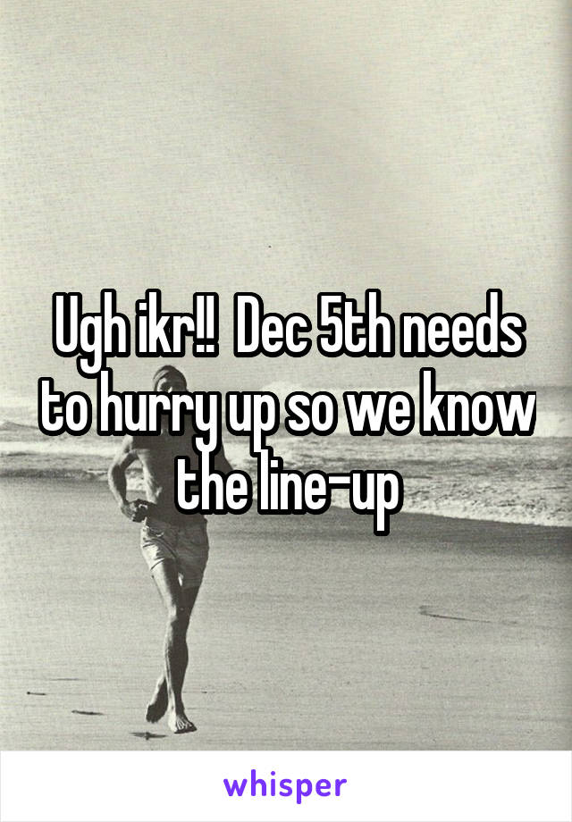 Ugh ikr!!  Dec 5th needs to hurry up so we know the line-up