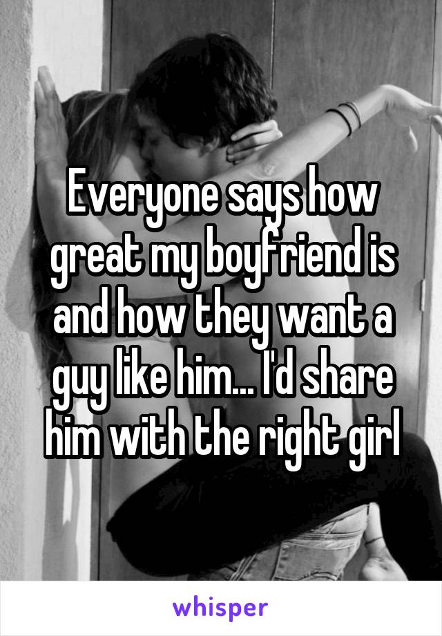 Everyone says how great my boyfriend is and how they want a guy like him... I'd share him with the right girl