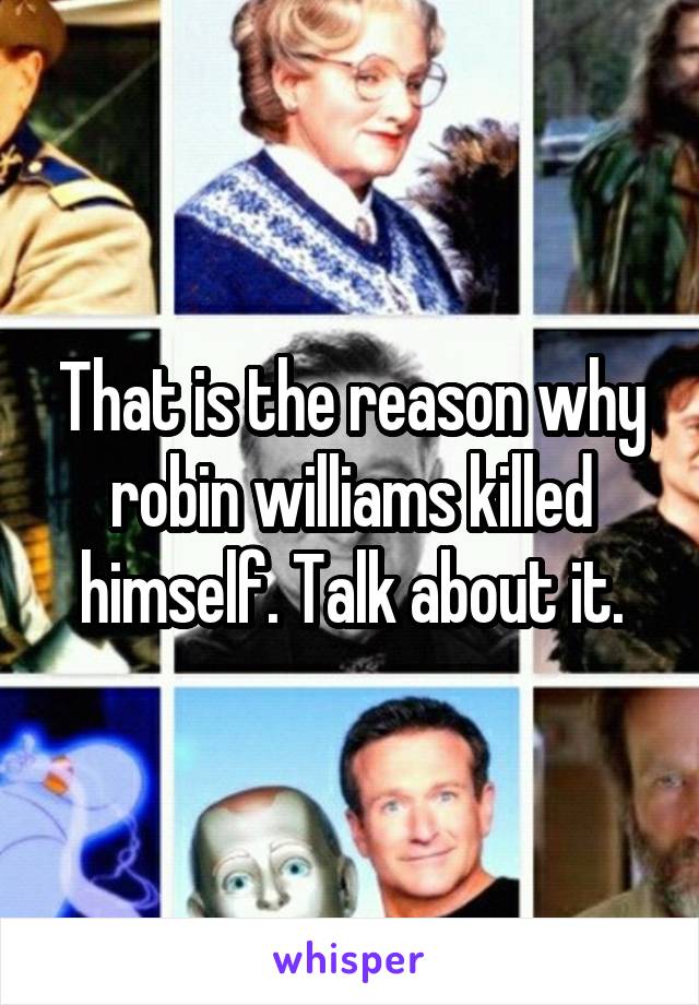 That is the reason why robin williams killed himself. Talk about it.