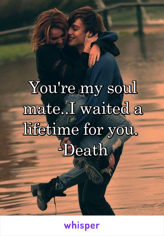 You're my soul mate..I waited a lifetime for you. 
-Death