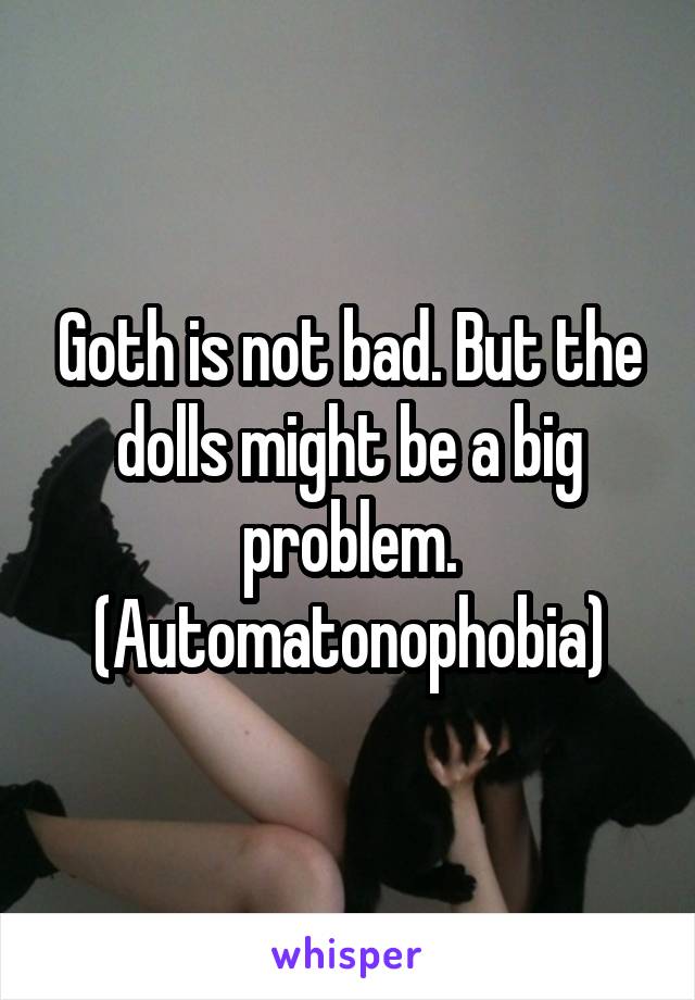 Goth is not bad. But the dolls might be a big problem. (Automatonophobia)