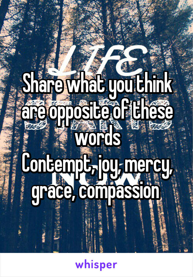 Share what you think are opposite of these words
Contempt, joy, mercy, grace, compassion 