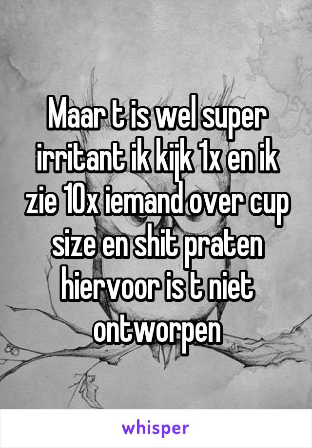 Maar t is wel super irritant ik kijk 1x en ik zie 10x iemand over cup size en shit praten hiervoor is t niet ontworpen