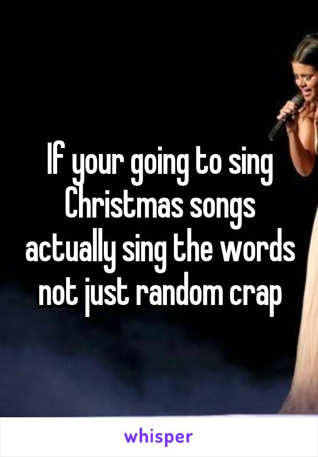 If your going to sing Christmas songs actually sing the words not just random crap