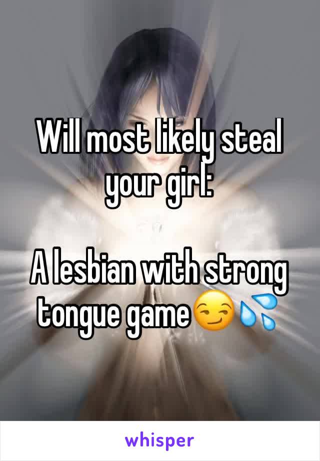 Will most likely steal your girl:

A lesbian with strong tongue game😏💦