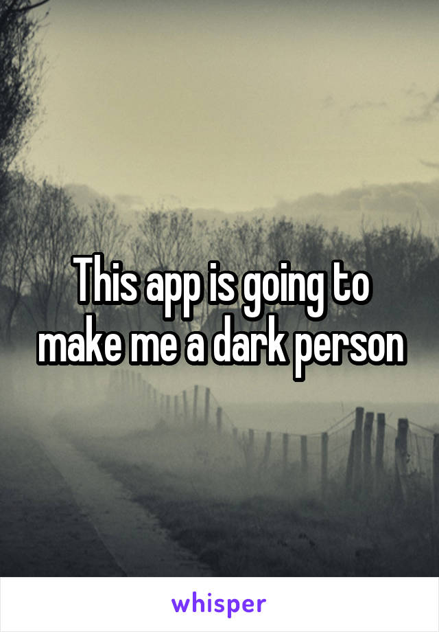 This app is going to make me a dark person