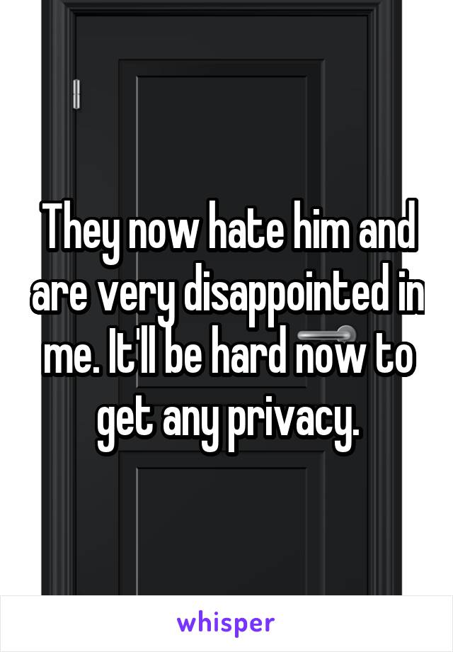 They now hate him and are very disappointed in me. It'll be hard now to get any privacy.