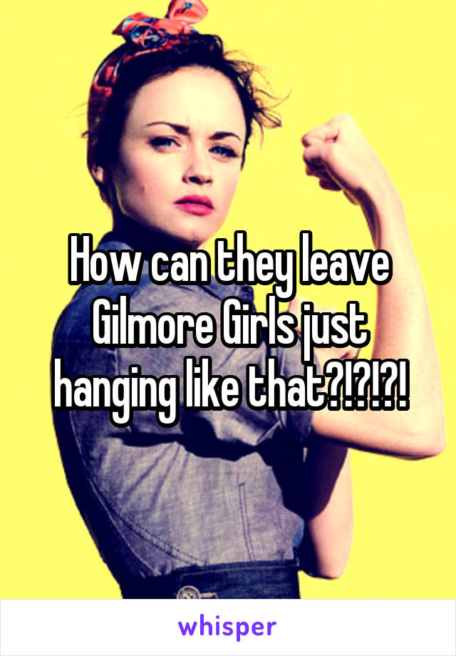 How can they leave Gilmore Girls just hanging like that?!?!?!