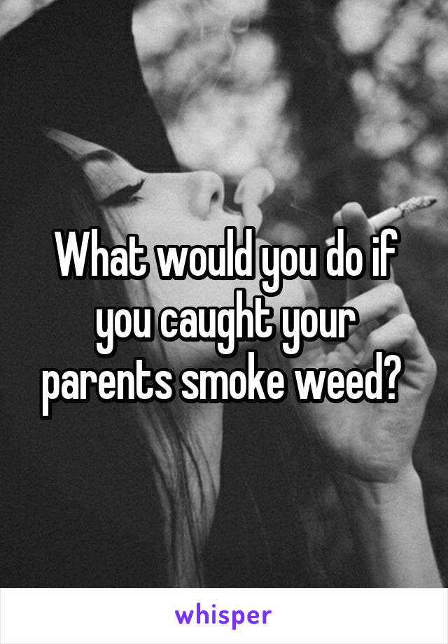 What would you do if you caught your parents smoke weed? 