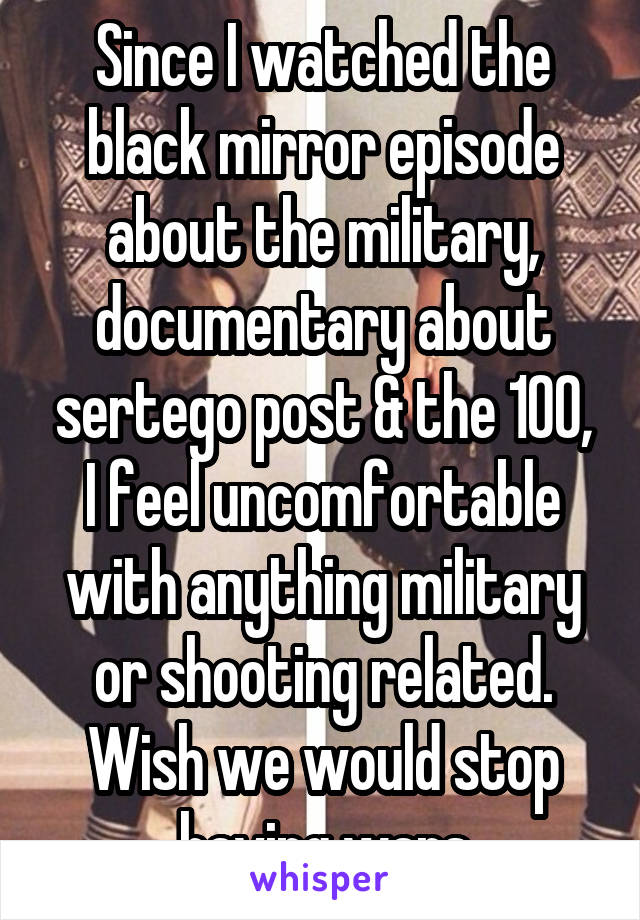 Since I watched the black mirror episode about the military, documentary about sertego post & the 100, I feel uncomfortable with anything military or shooting related. Wish we would stop having wars