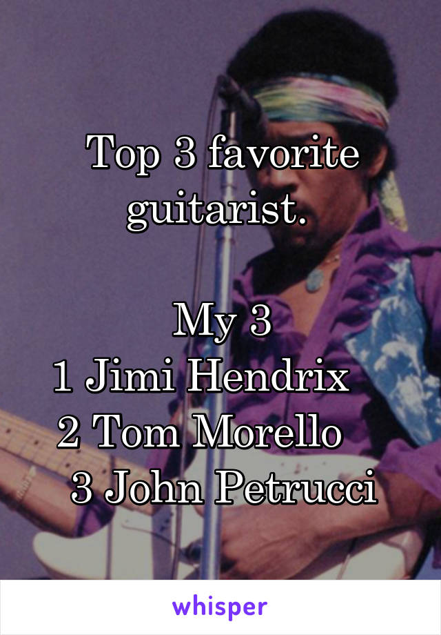 Top 3 favorite guitarist. 

My 3
1 Jimi Hendrix    
2 Tom Morello    
3 John Petrucci