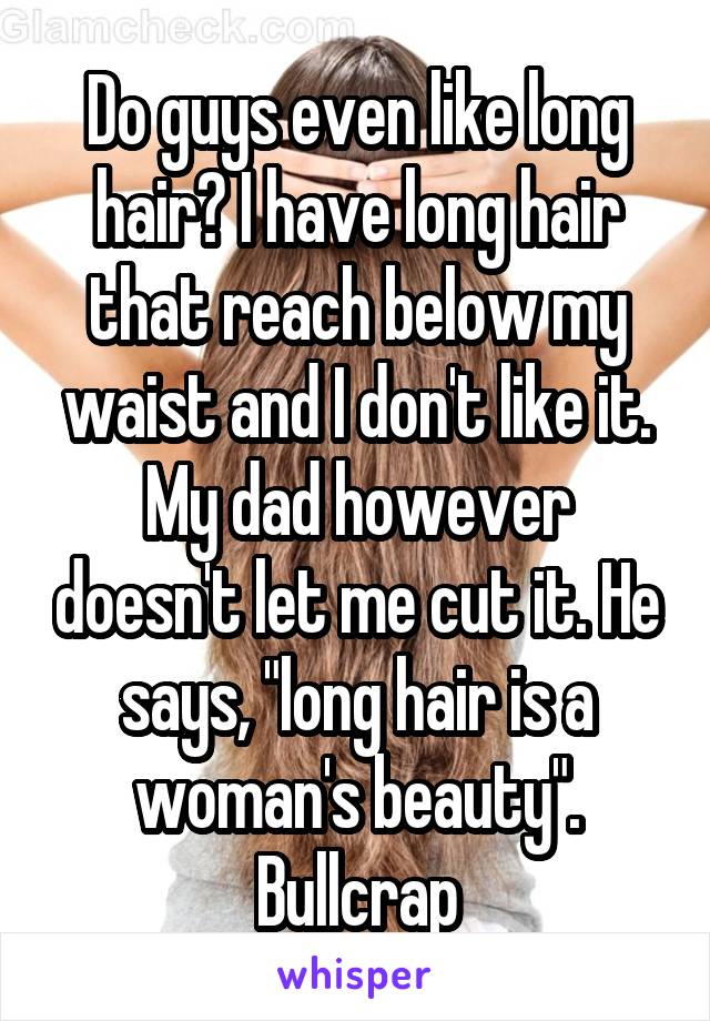 Do guys even like long hair? I have long hair that reach below my waist and I don't like it. My dad however doesn't let me cut it. He says, "long hair is a woman's beauty".
Bullcrap