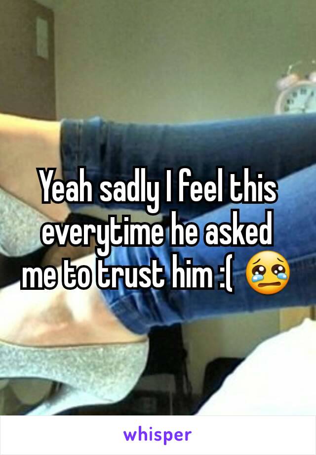 Yeah sadly I feel this everytime he asked  me to trust him :( 😢