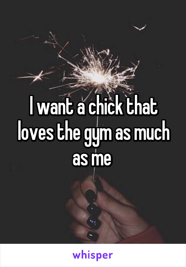 I want a chick that loves the gym as much as me 