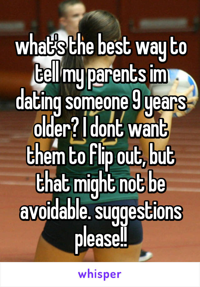 what's the best way to tell my parents im dating someone 9 years older? I dont want them to flip out, but that might not be avoidable. suggestions please!!