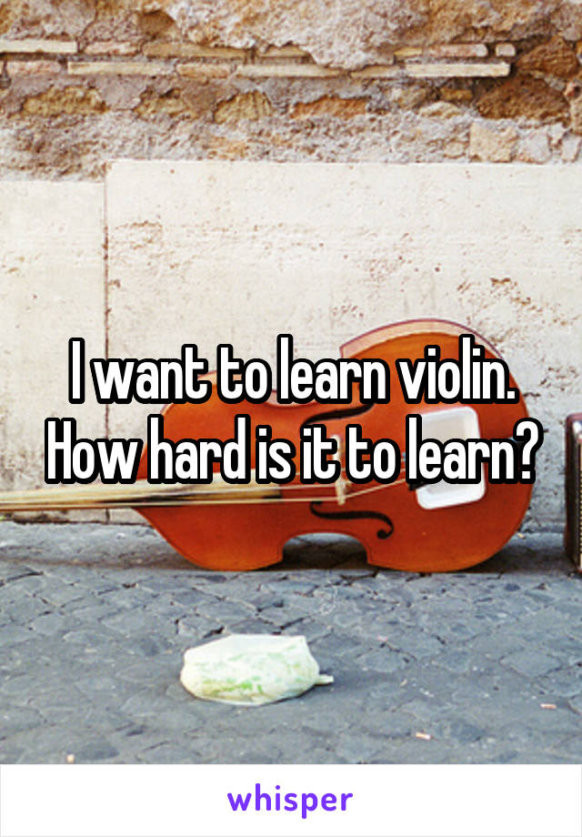 I want to learn violin. How hard is it to learn?