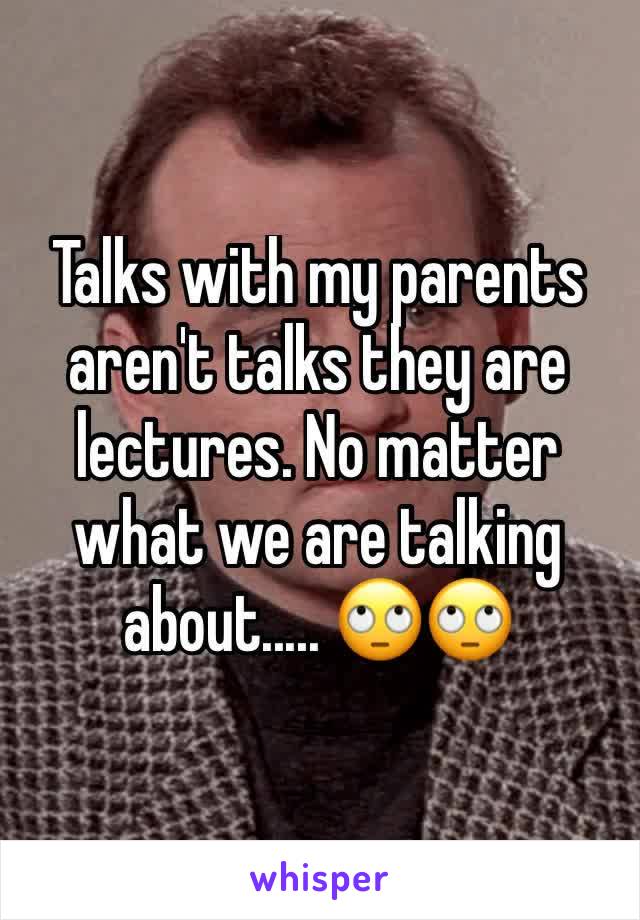 Talks with my parents aren't talks they are lectures. No matter what we are talking about..... 🙄🙄