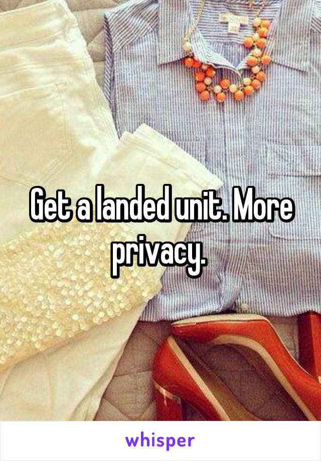 Get a landed unit. More privacy. 