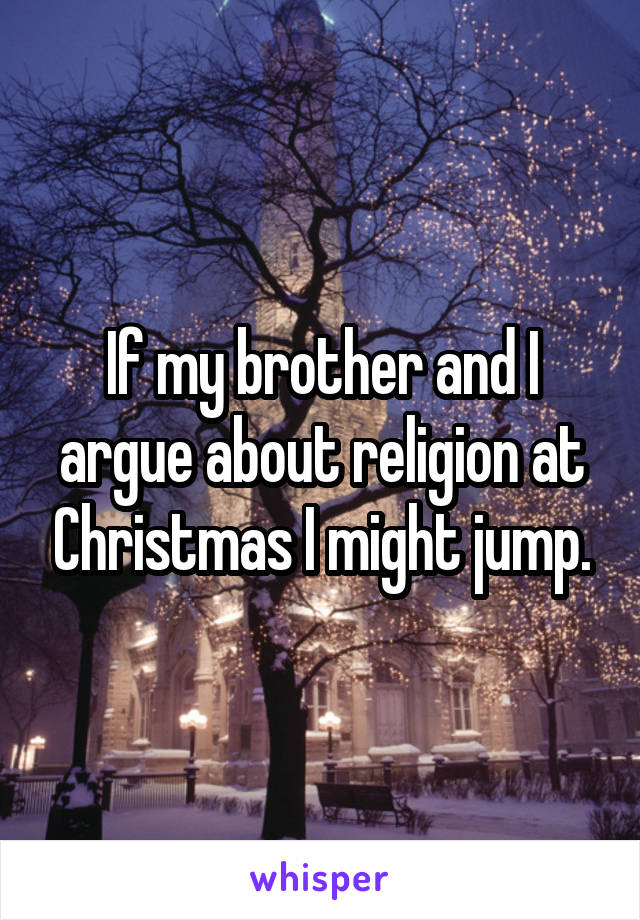 If my brother and I argue about religion at Christmas I might jump.