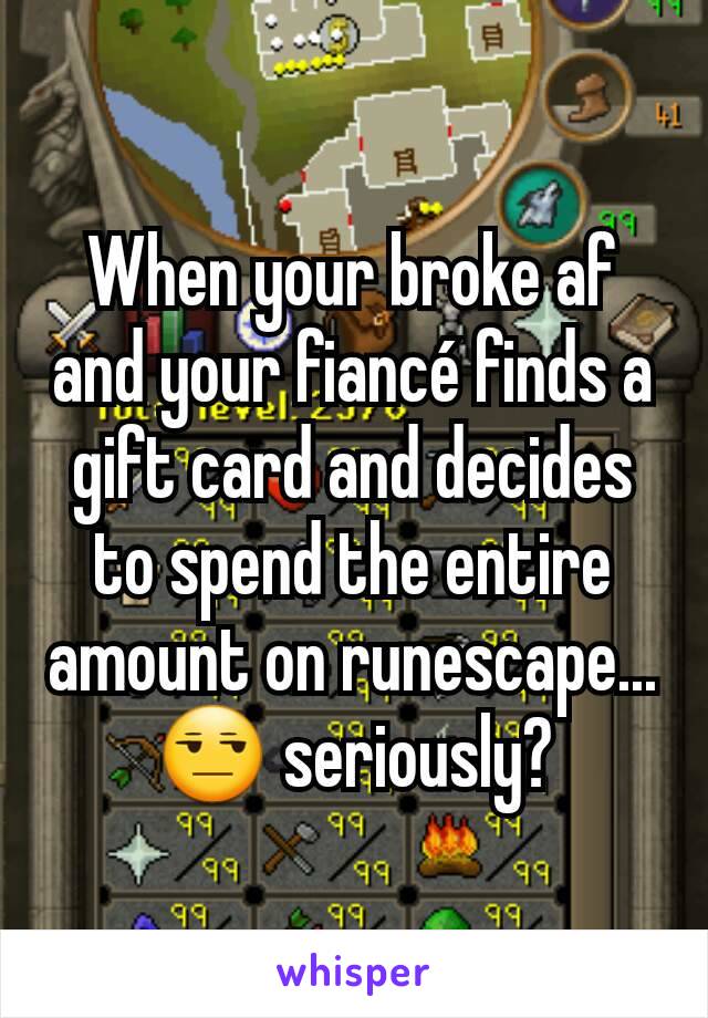 When your broke af and your fiancé finds a gift card and decides to spend the entire amount on runescape...
😒 seriously?