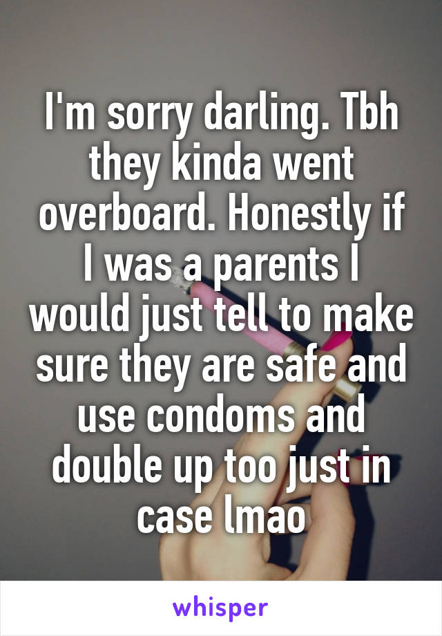 I'm sorry darling. Tbh they kinda went overboard. Honestly if I was a parents I would just tell to make sure they are safe and use condoms and double up too just in case lmao