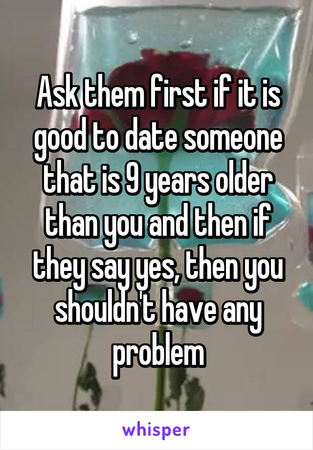 Ask them first if it is good to date someone that is 9 years older than you and then if they say yes, then you shouldn't have any problem