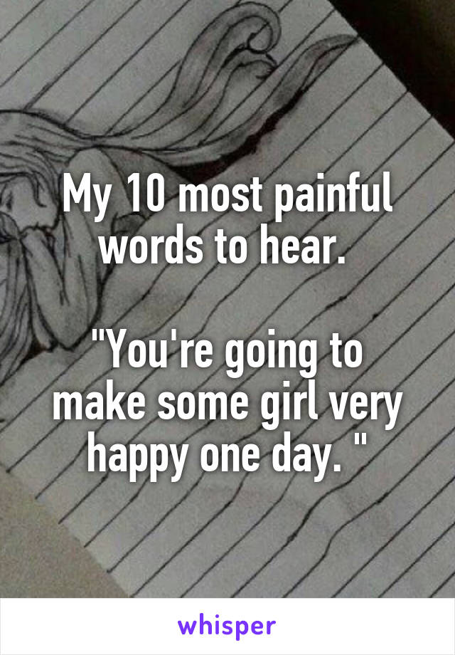 My 10 most painful words to hear. 

"You're going to make some girl very happy one day. "