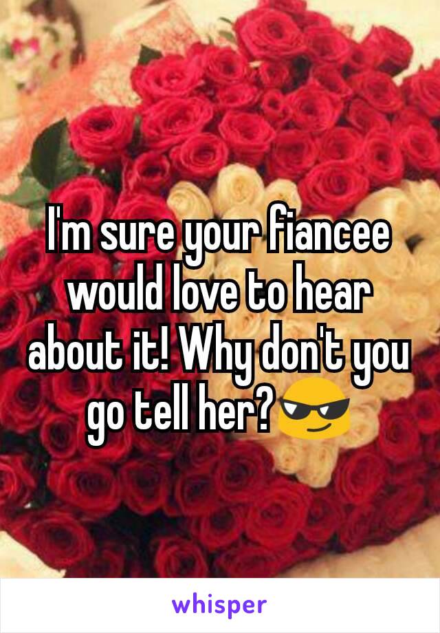 I'm sure your fiancee would love to hear about it! Why don't you go tell her?😎