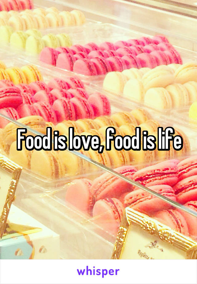 Food is love, food is life