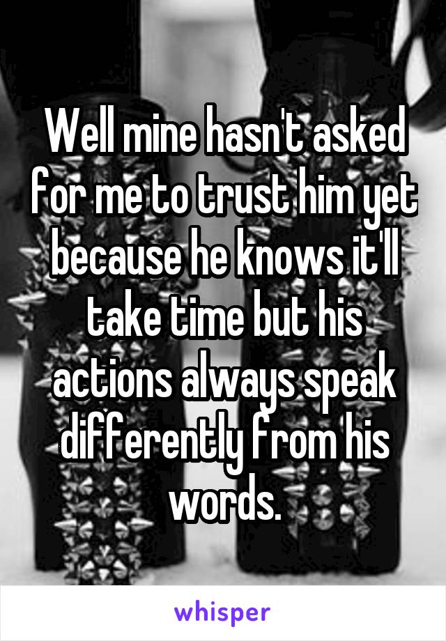 Well mine hasn't asked for me to trust him yet because he knows it'll take time but his actions always speak differently from his words.