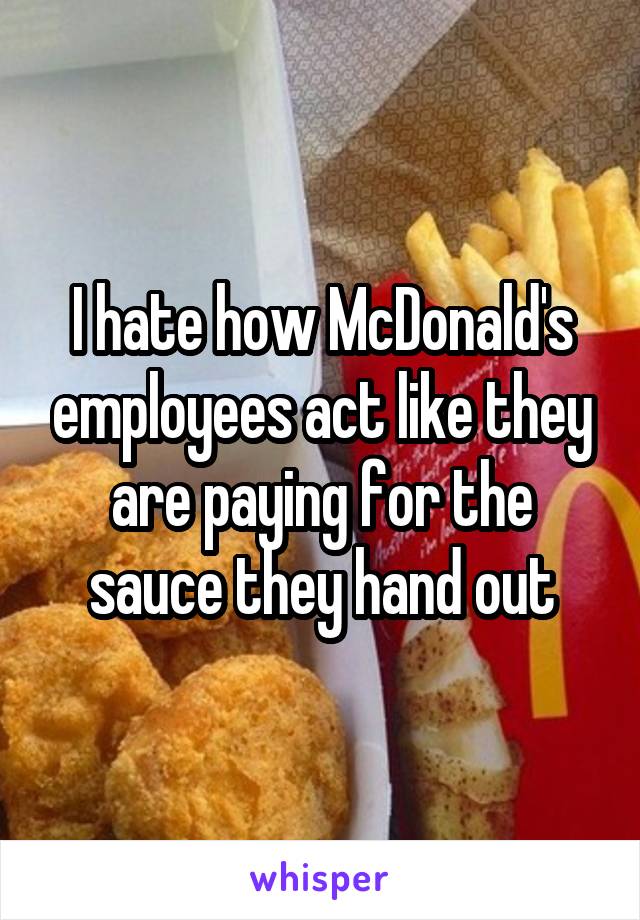 I hate how McDonald's employees act like they are paying for the sauce they hand out