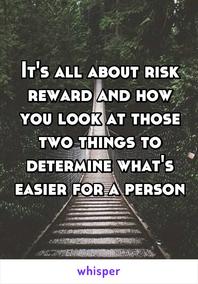 It's all about risk reward and how you look at those two things to determine what's easier for a person 