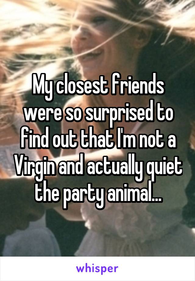 My closest friends were so surprised to find out that I'm not a Virgin and actually quiet the party animal...