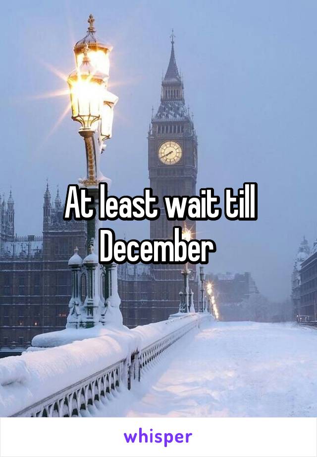 At least wait till December 