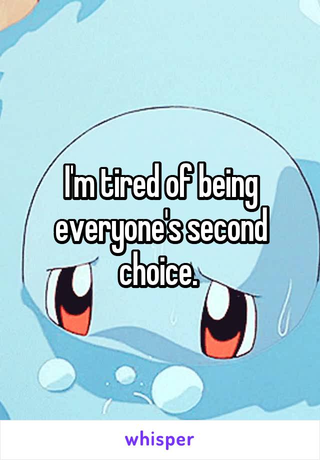 I'm tired of being everyone's second choice. 