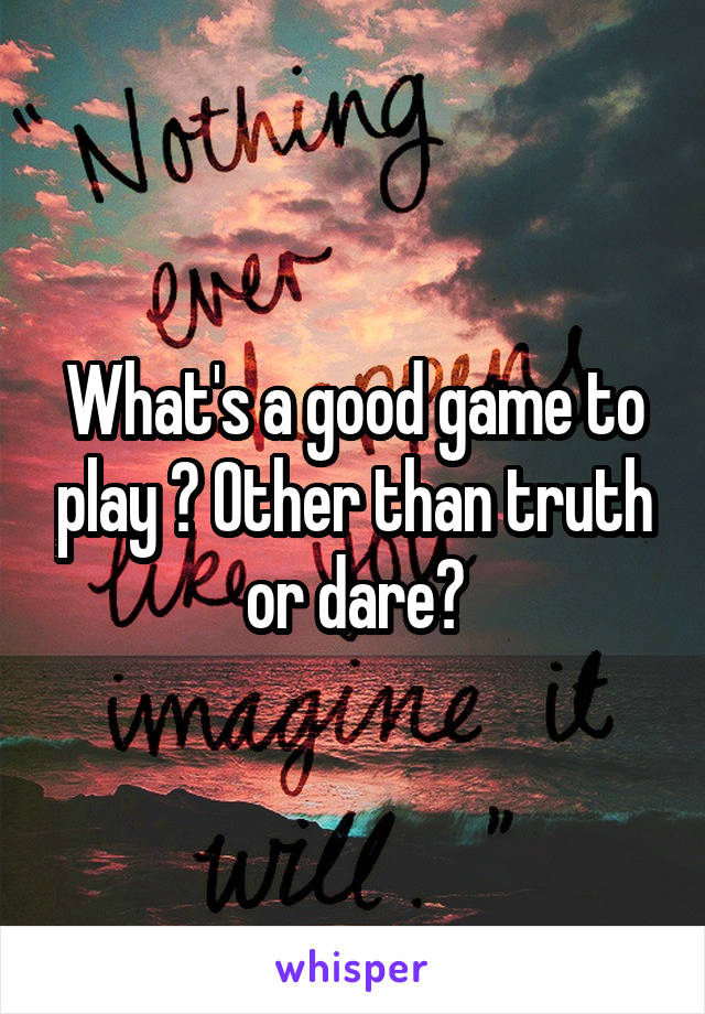 What's a good game to play ? Other than truth or dare?