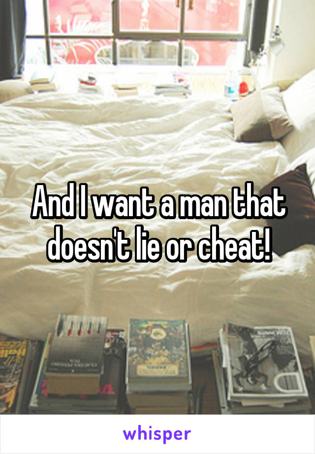 And I want a man that doesn't lie or cheat!