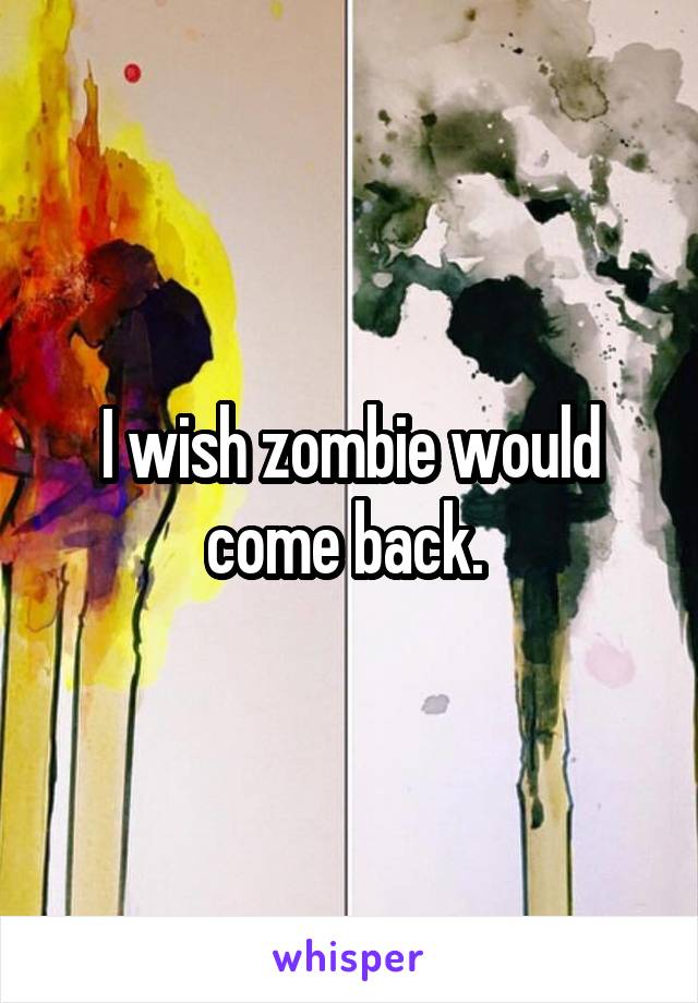 I wish zombie would come back. 