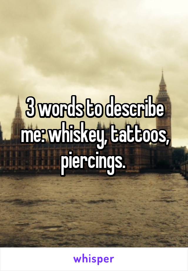 3 words to describe me: whiskey, tattoos, piercings. 