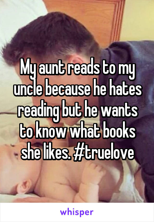 My aunt reads to my uncle because he hates reading but he wants to know what books she likes. #truelove