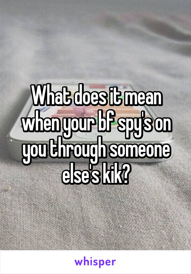 What does it mean when your bf spy's on you through someone else's kik?