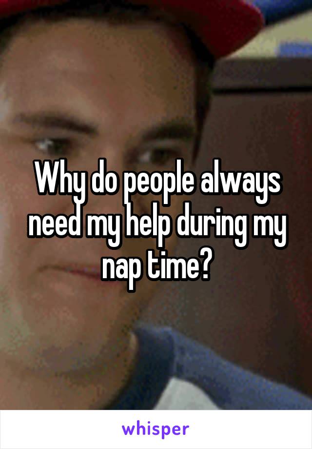 Why do people always need my help during my nap time?