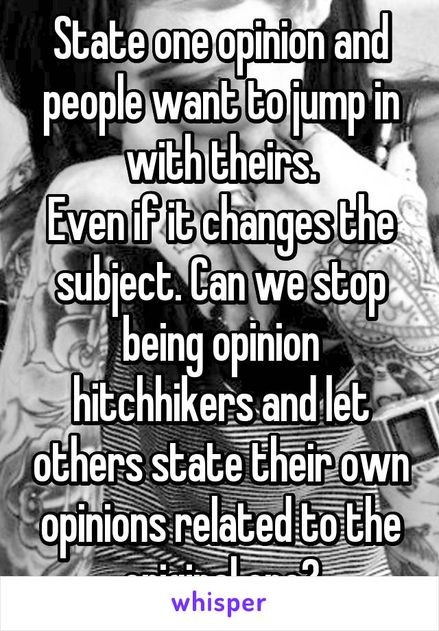 State one opinion and people want to jump in with theirs.
Even if it changes the subject. Can we stop being opinion hitchhikers and let others state their own opinions related to the original one?