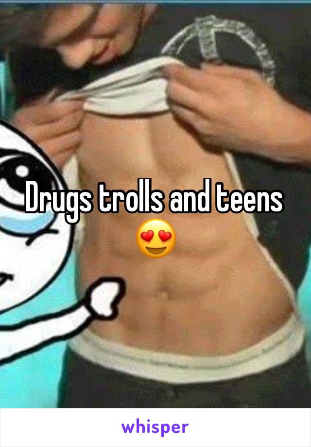 Drugs trolls and teens 😍