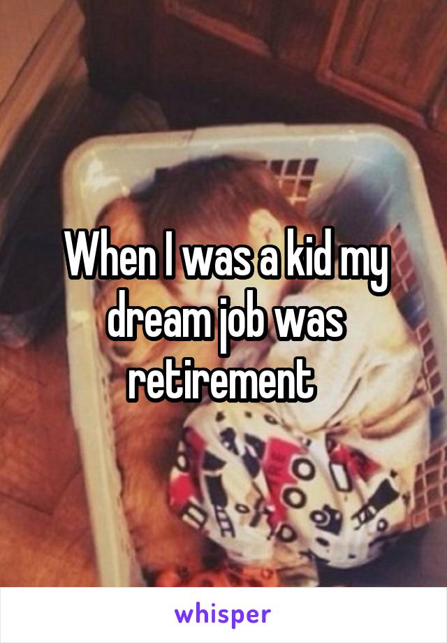 When I was a kid my dream job was retirement 