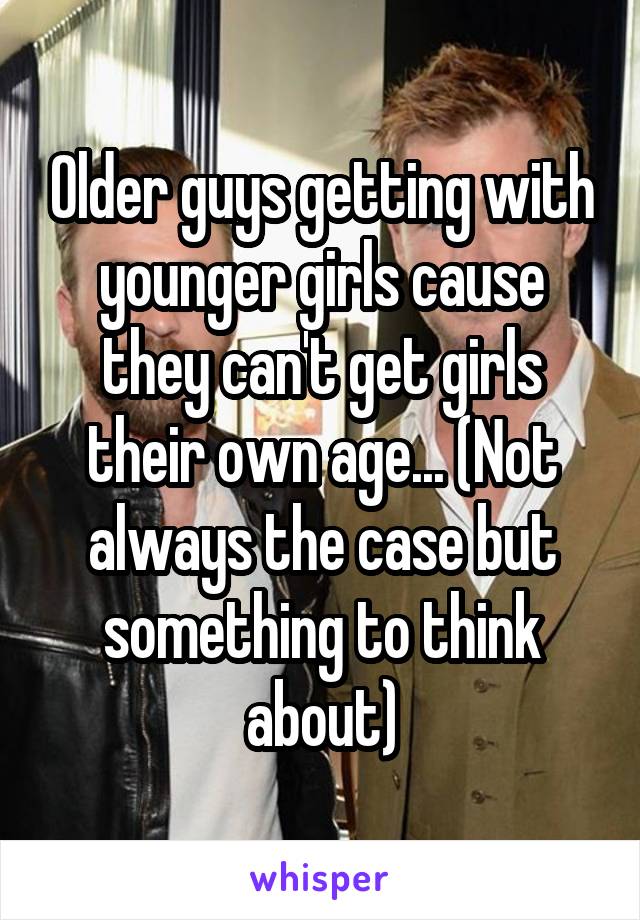 Older guys getting with younger girls cause they can't get girls their own age... (Not always the case but something to think about)